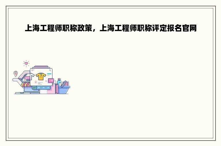 上海工程师职称政策，上海工程师职称评定报名官网