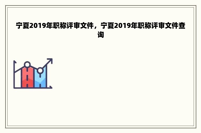 宁夏2019年职称评审文件，宁夏2019年职称评审文件查询