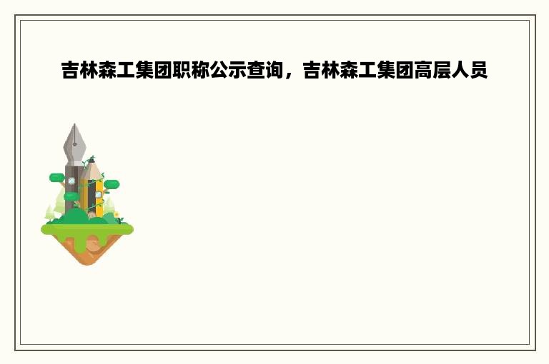 吉林森工集团职称公示查询，吉林森工集团高层人员