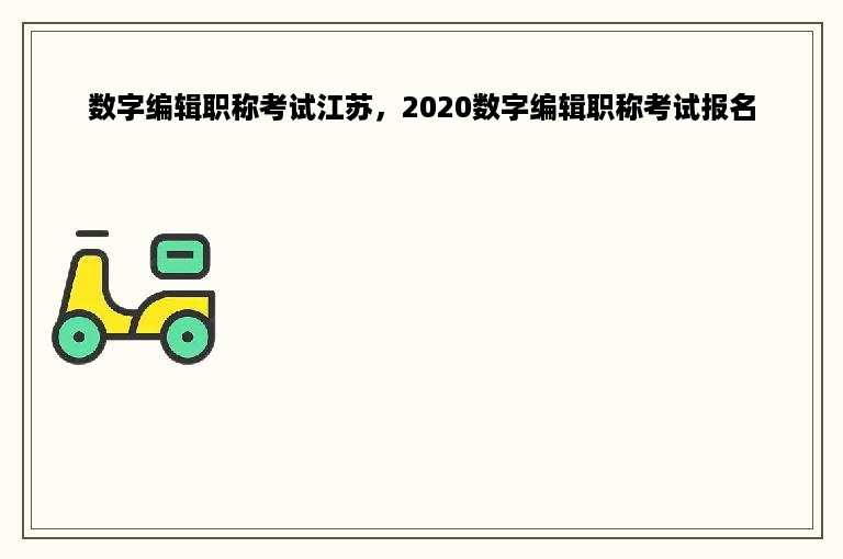 数字编辑职称考试江苏，2020数字编辑职称考试报名