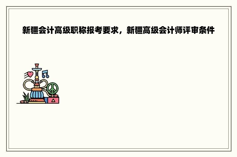 新疆会计高级职称报考要求，新疆高级会计师评审条件