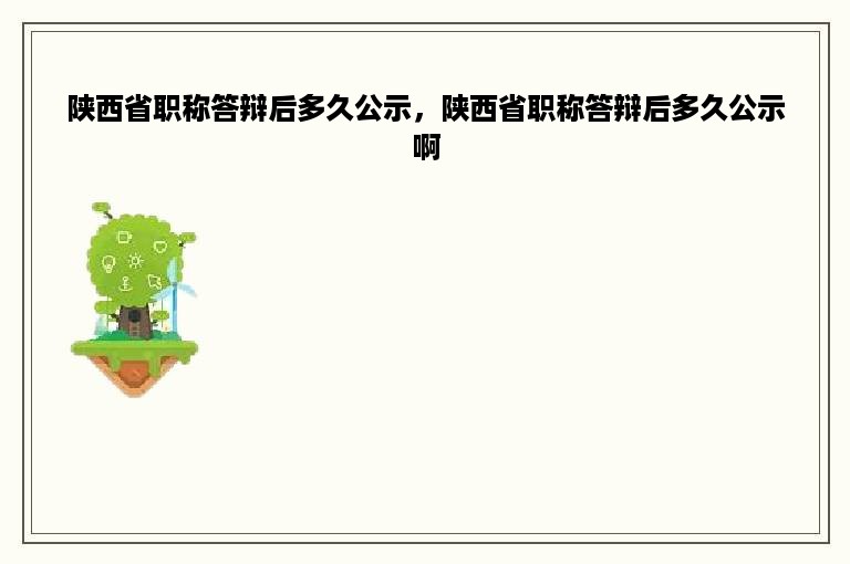 陕西省职称答辩后多久公示，陕西省职称答辩后多久公示啊