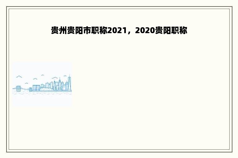 贵州贵阳市职称2021，2020贵阳职称