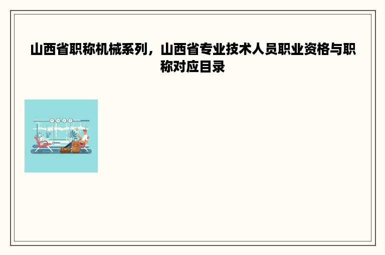 山西省职称机械系列，山西省专业技术人员职业资格与职称对应目录