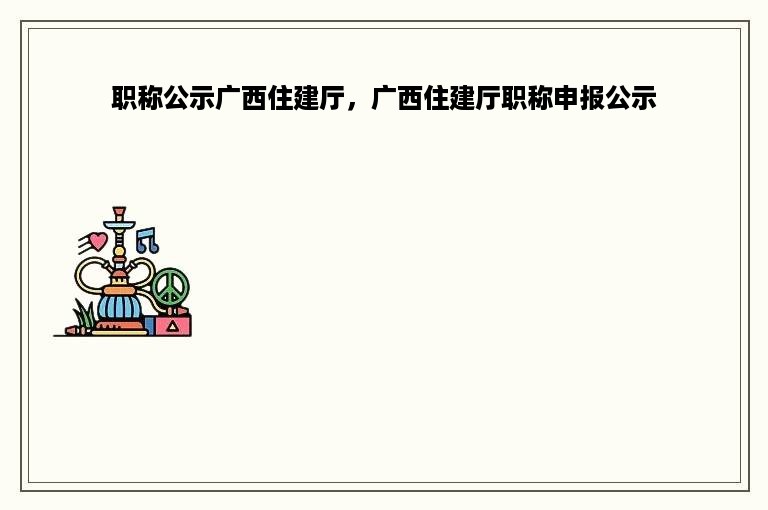 职称公示广西住建厅，广西住建厅职称申报公示