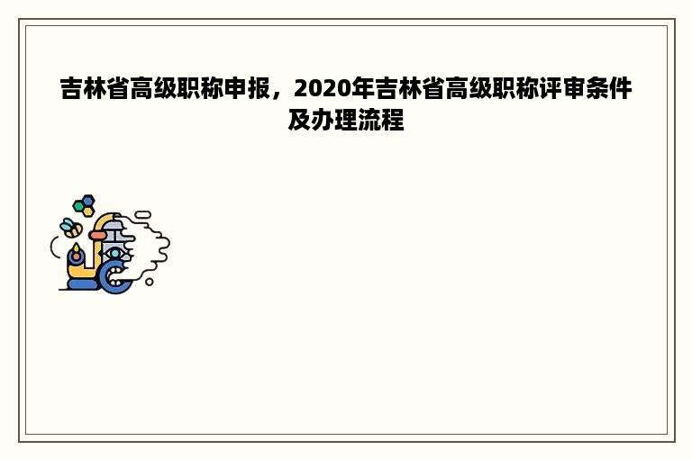 吉林省高级职称申报，2020年吉林省高级职称评审条件及办理流程