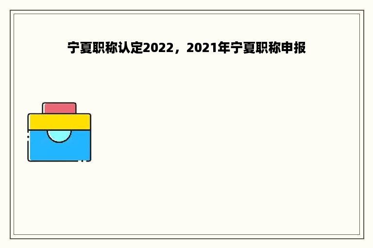 宁夏职称认定2022，2021年宁夏职称申报