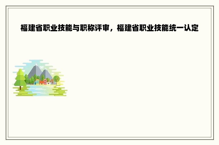 福建省职业技能与职称评审，福建省职业技能统一认定