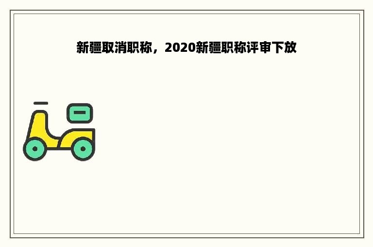 新疆取消职称，2020新疆职称评审下放