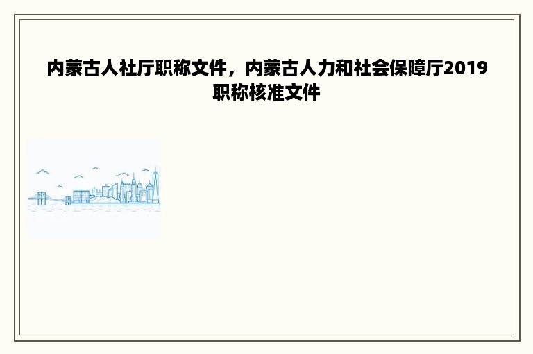 内蒙古人社厅职称文件，内蒙古人力和社会保障厅2019职称核准文件