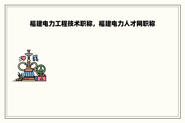 福建电力工程技术职称，福建电力人才网职称