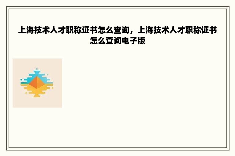 上海技术人才职称证书怎么查询，上海技术人才职称证书怎么查询电子版