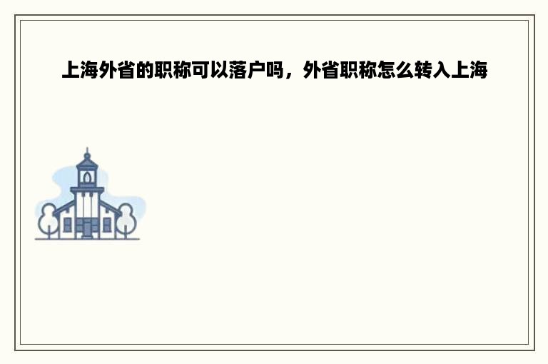 上海外省的职称可以落户吗，外省职称怎么转入上海