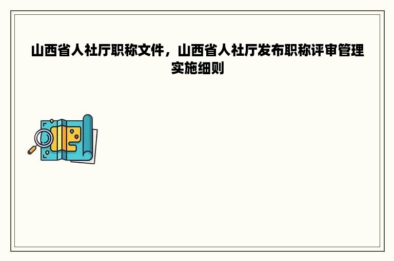 山西省人社厅职称文件，山西省人社厅发布职称评审管理实施细则