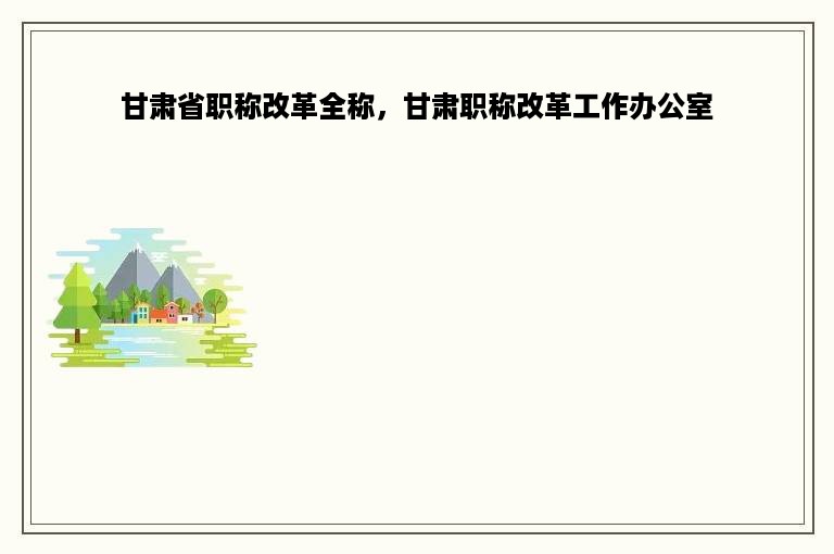 甘肃省职称改革全称，甘肃职称改革工作办公室