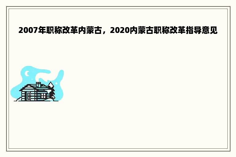 2007年职称改革内蒙古，2020内蒙古职称改革指导意见