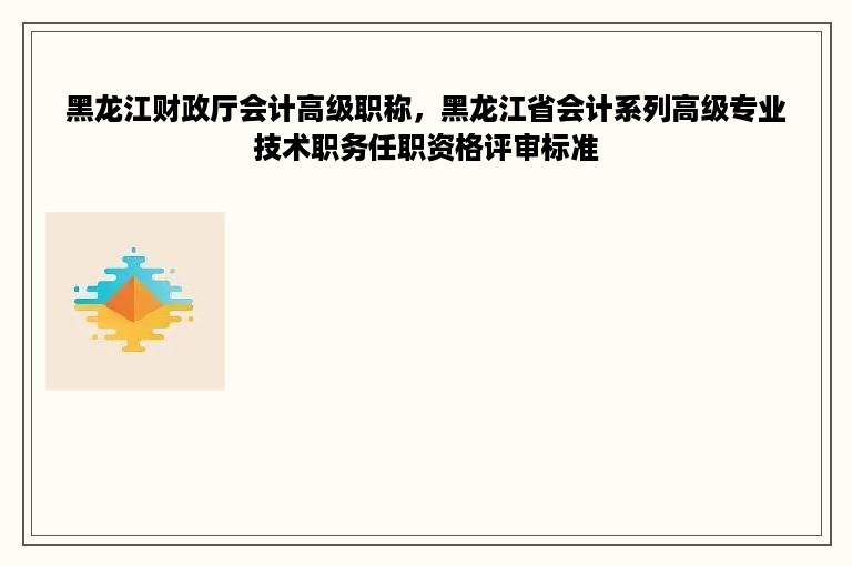 黑龙江财政厅会计高级职称，黑龙江省会计系列高级专业技术职务任职资格评审标准