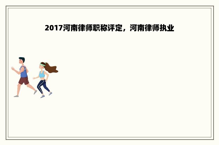 2017河南律师职称评定，河南律师执业