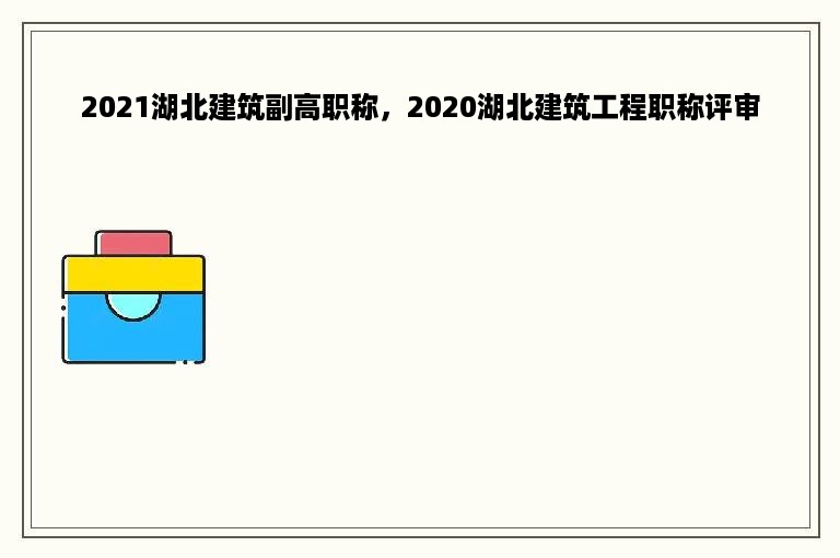 2021湖北建筑副高职称，2020湖北建筑工程职称评审