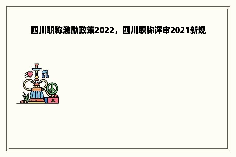 四川职称激励政策2022，四川职称评审2021新规