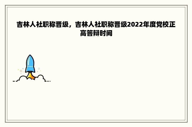 吉林人社职称晋级，吉林人社职称晋级2022年度党校正高答辩时间