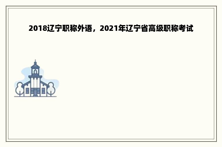 2018辽宁职称外语，2021年辽宁省高级职称考试