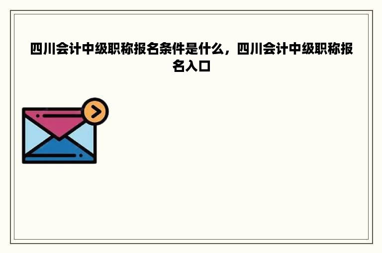 四川会计中级职称报名条件是什么，四川会计中级职称报名入口