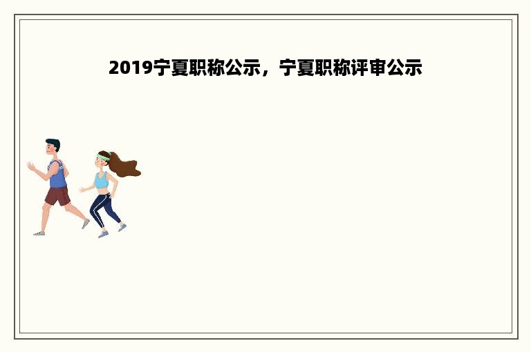 2019宁夏职称公示，宁夏职称评审公示