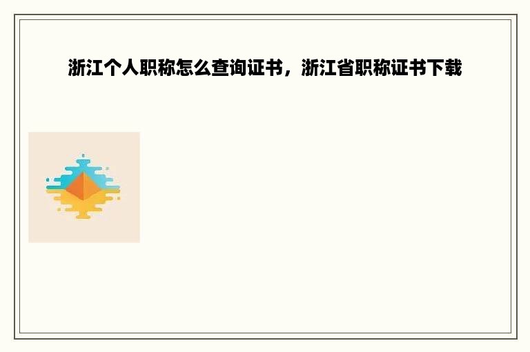 浙江个人职称怎么查询证书，浙江省职称证书下载