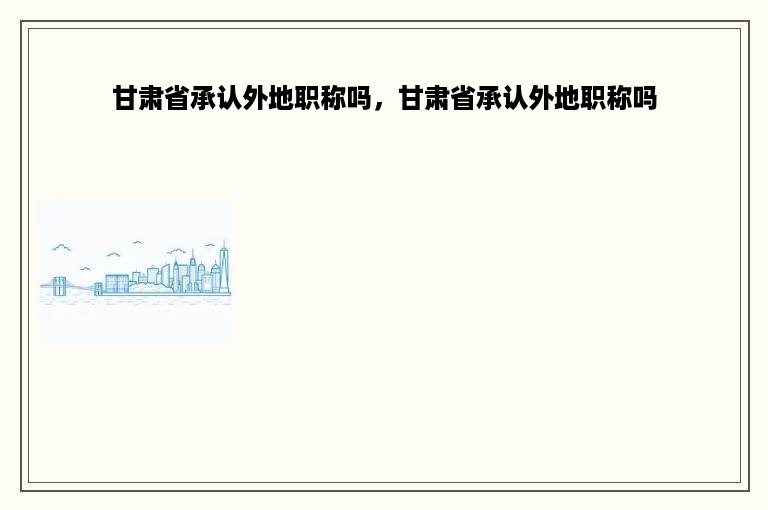 甘肃省承认外地职称吗，甘肃省承认外地职称吗