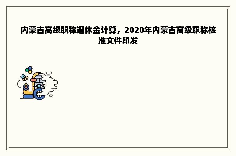 内蒙古高级职称退休金计算，2020年内蒙古高级职称核准文件印发