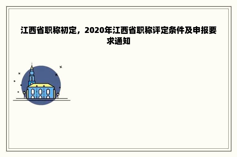 江西省职称初定，2020年江西省职称评定条件及申报要求通知