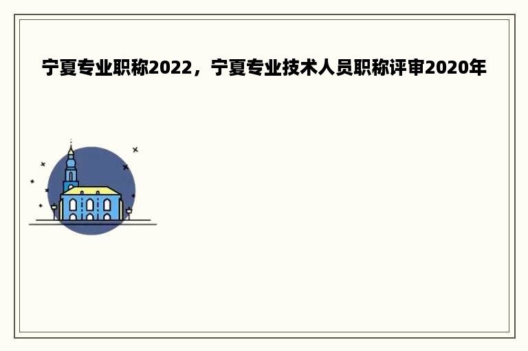 宁夏专业职称2022，宁夏专业技术人员职称评审2020年