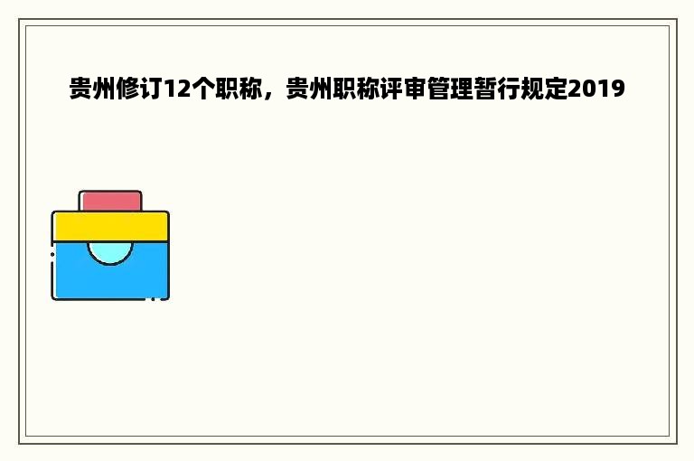 贵州修订12个职称，贵州职称评审管理暂行规定2019