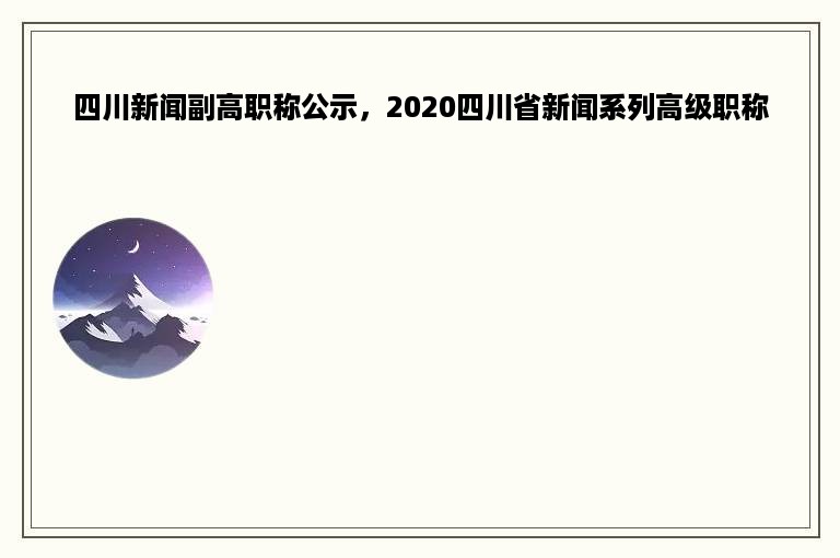 四川新闻副高职称公示，2020四川省新闻系列高级职称