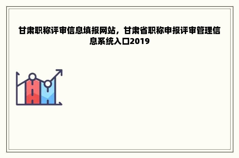 甘肃职称评审信息填报网站，甘肃省职称申报评审管理信息系统入口2019