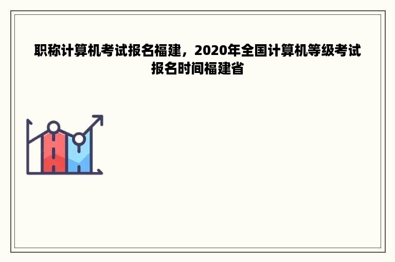 职称计算机考试报名福建，2020年全国计算机等级考试报名时间福建省