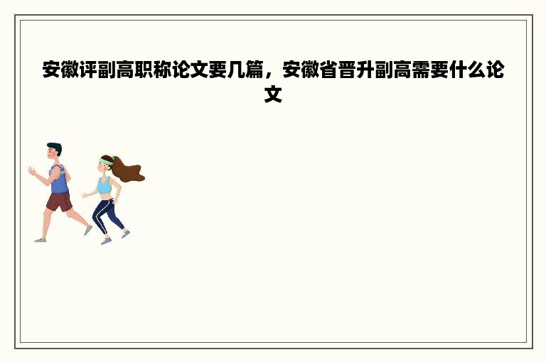 安徽评副高职称论文要几篇，安徽省晋升副高需要什么论文