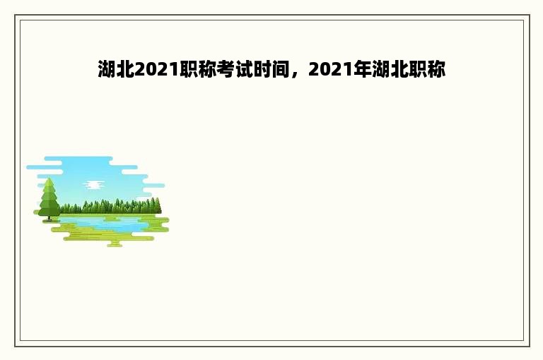 湖北2021职称考试时间，2021年湖北职称