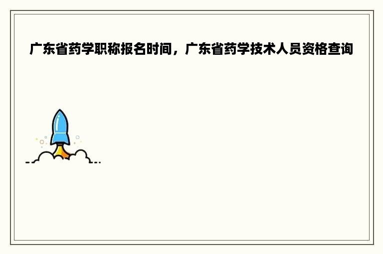 广东省药学职称报名时间，广东省药学技术人员资格查询