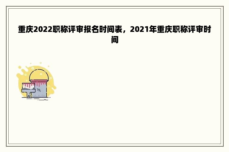 重庆2022职称评审报名时间表，2021年重庆职称评审时间