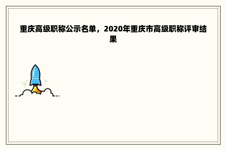 重庆高级职称公示名单，2020年重庆市高级职称评审结果