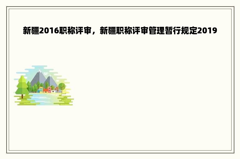 新疆2016职称评审，新疆职称评审管理暂行规定2019