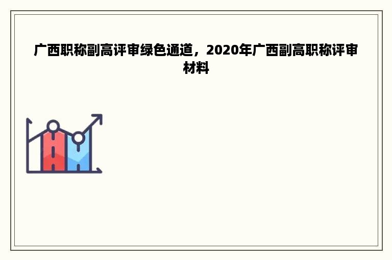 广西职称副高评审绿色通道，2020年广西副高职称评审材料