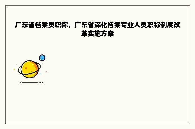 广东省档案员职称，广东省深化档案专业人员职称制度改革实施方案