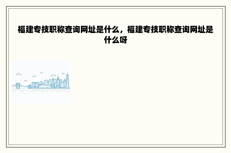 福建专技职称查询网址是什么，福建专技职称查询网址是什么呀