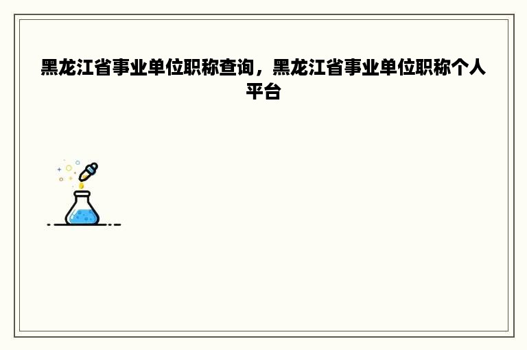 黑龙江省事业单位职称查询，黑龙江省事业单位职称个人平台