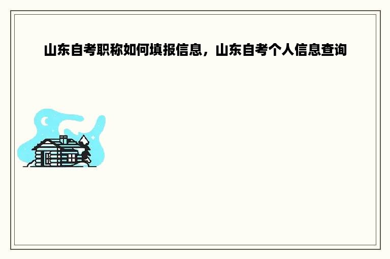 山东自考职称如何填报信息，山东自考个人信息查询