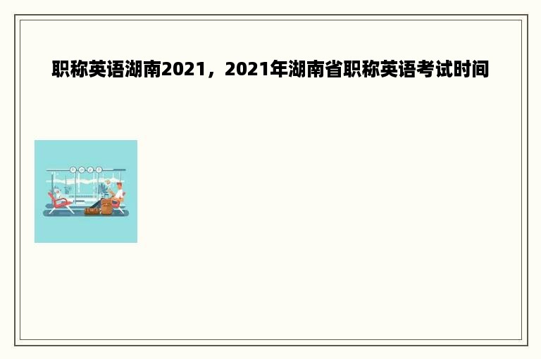 职称英语湖南2021，2021年湖南省职称英语考试时间