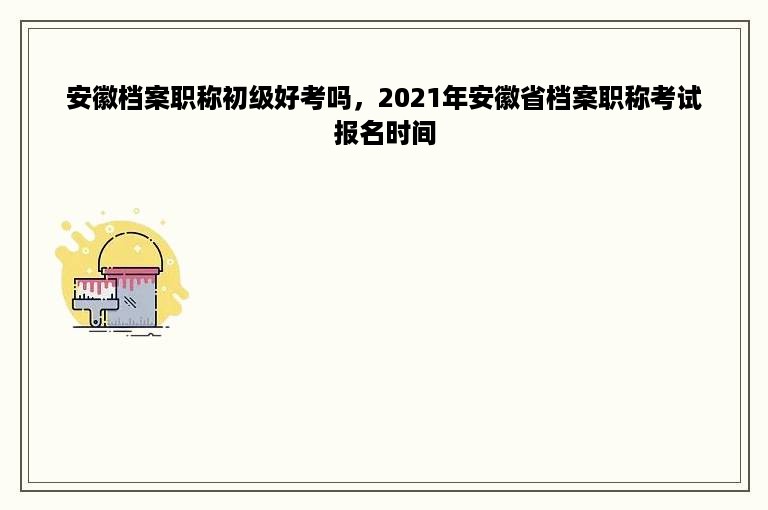 安徽档案职称初级好考吗，2021年安徽省档案职称考试报名时间